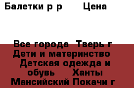 Балетки р-р 28 › Цена ­ 200 - Все города, Тверь г. Дети и материнство » Детская одежда и обувь   . Ханты-Мансийский,Покачи г.